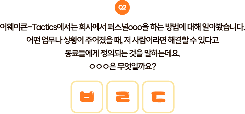 Q2. 어웨이큰-Tactics에서는 회사에서 퍼스널ooo을 하는 방법에 대해 알아봤습니다. 어떤 업무나 상황이 주어졌을 때, 저사람이라면 해결할 수 있다고 동료들에게 정의되는 것을 말하는데요. ○○○은 무엇일까요? 초성: ㅂㄹㄷ